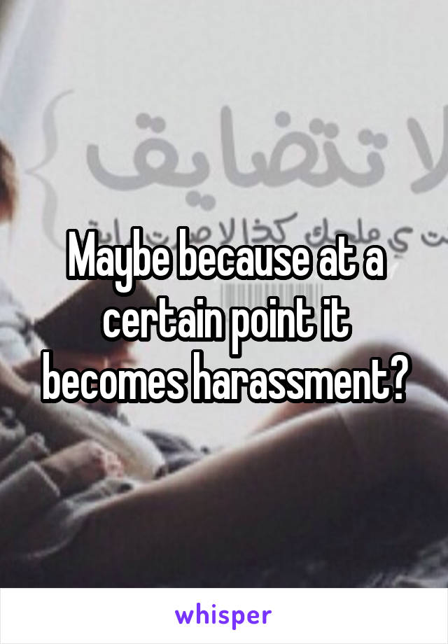 Maybe because at a certain point it becomes harassment?