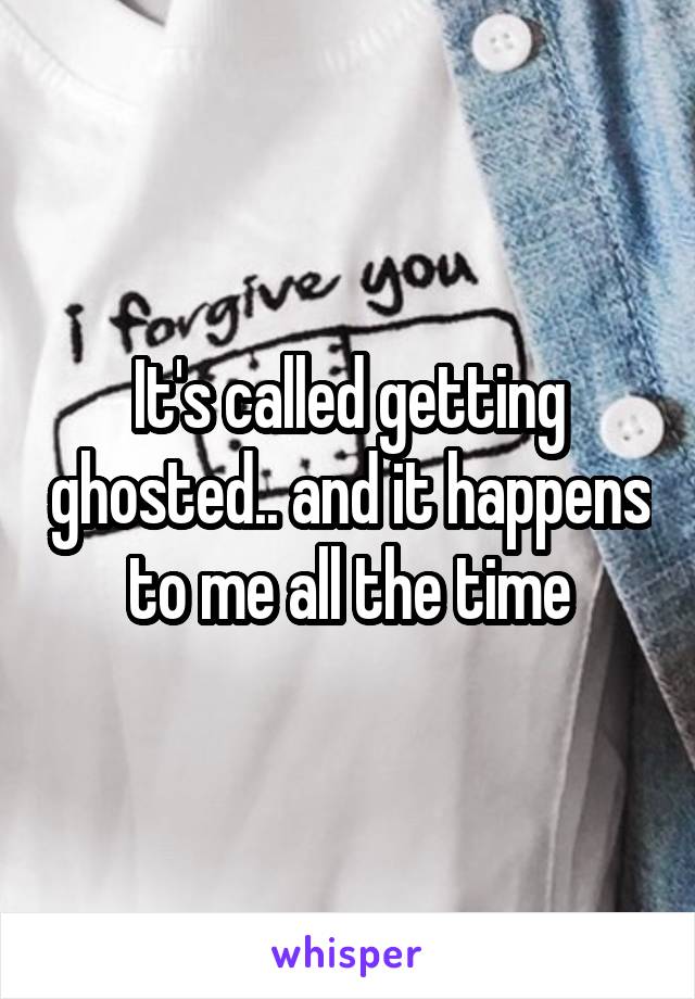 It's called getting ghosted.. and it happens to me all the time