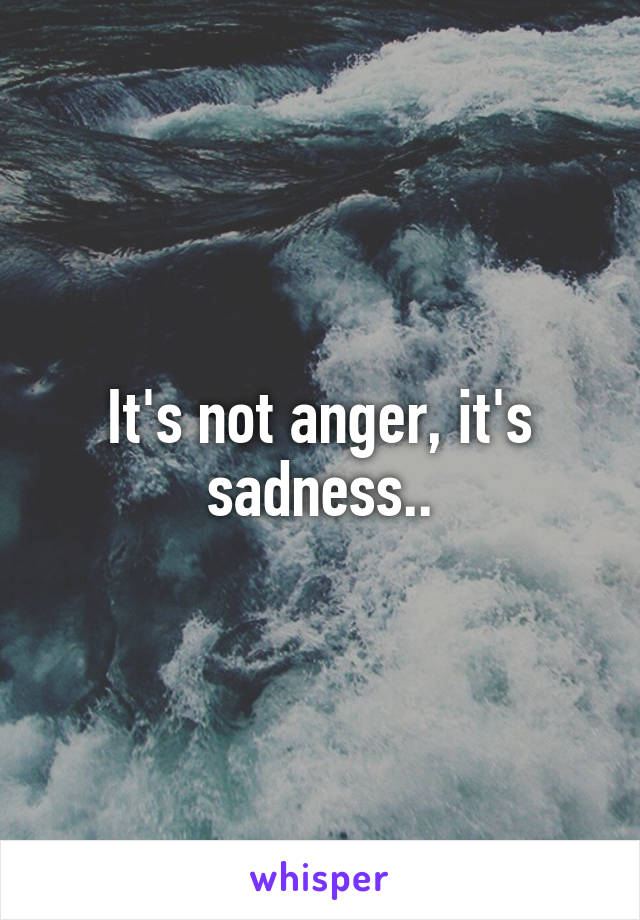 It's not anger, it's sadness..