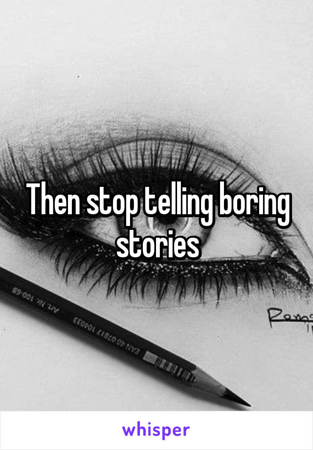 Then stop telling boring stories