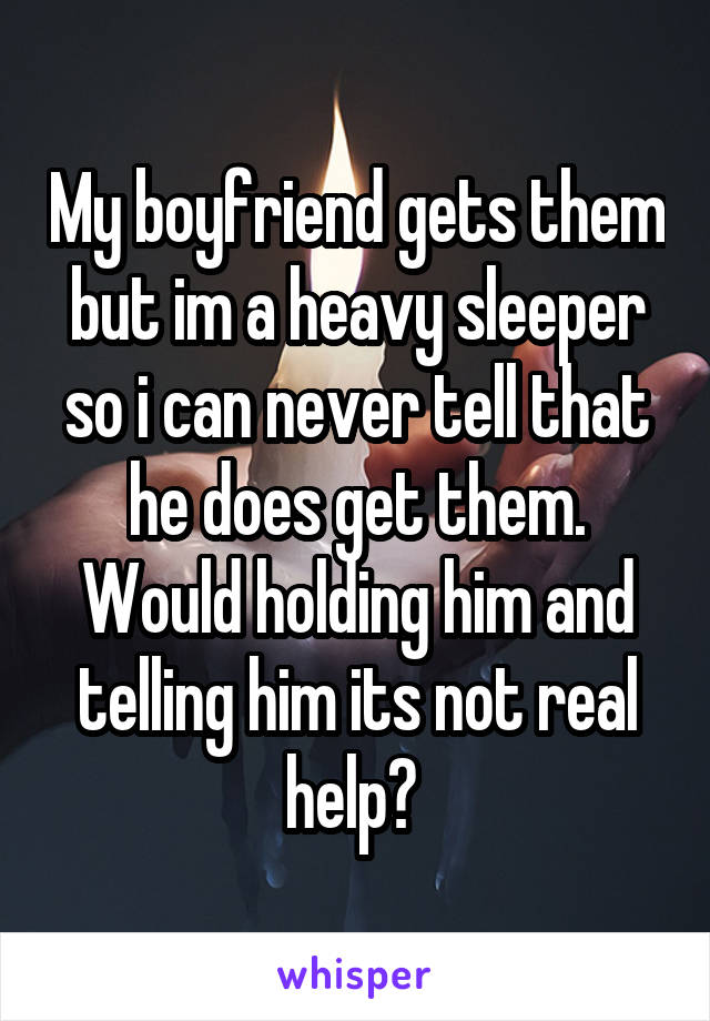 My boyfriend gets them but im a heavy sleeper so i can never tell that he does get them. Would holding him and telling him its not real help? 