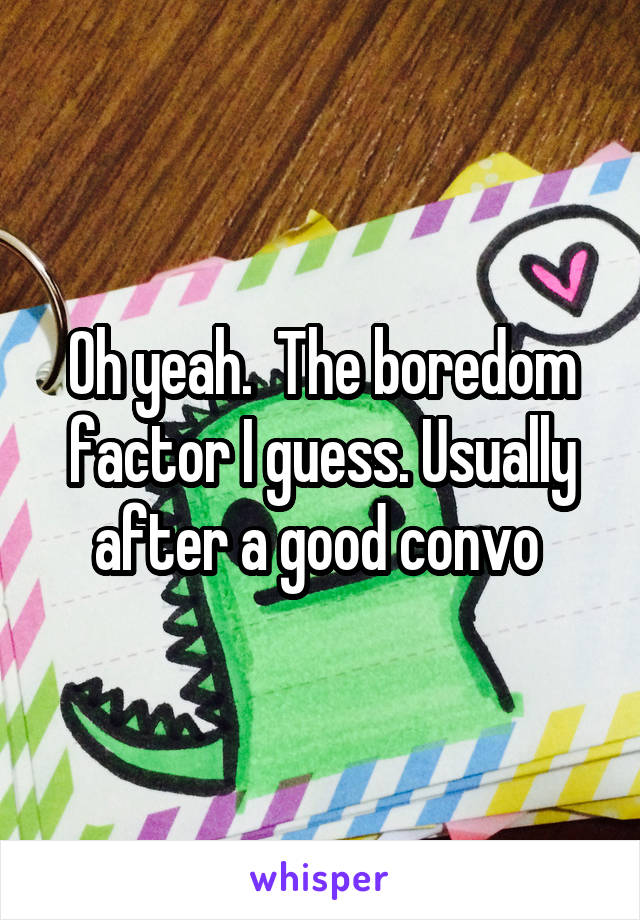 Oh yeah.  The boredom factor I guess. Usually after a good convo 