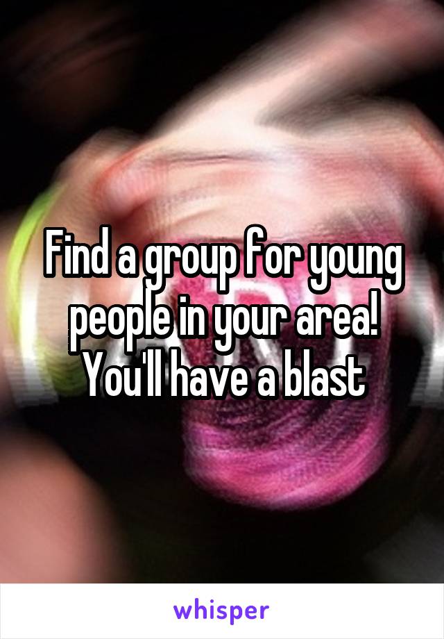 Find a group for young people in your area! You'll have a blast