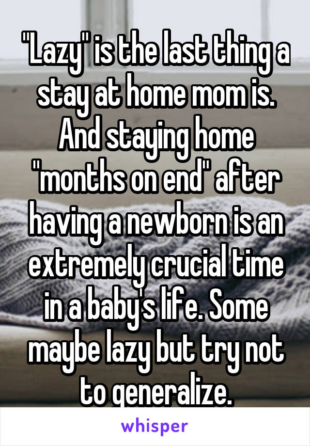 "Lazy" is the last thing a stay at home mom is. And staying home "months on end" after having a newborn is an extremely crucial time in a baby's life. Some maybe lazy but try not to generalize.