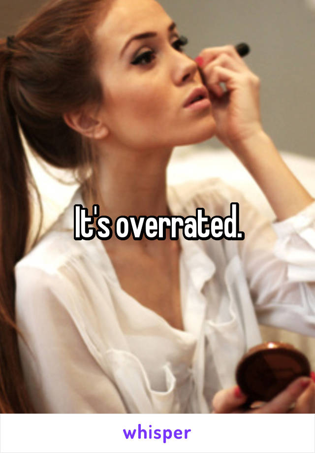It's overrated.