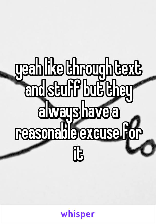 yeah like through text and stuff but they always have a reasonable excuse for it