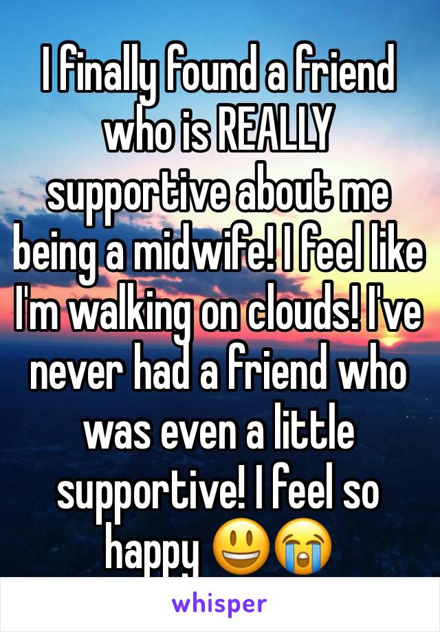 I finally found a friend who is REALLY supportive about me being a midwife! I feel like I'm walking on clouds! I've never had a friend who was even a little supportive! I feel so happy 😃😭
