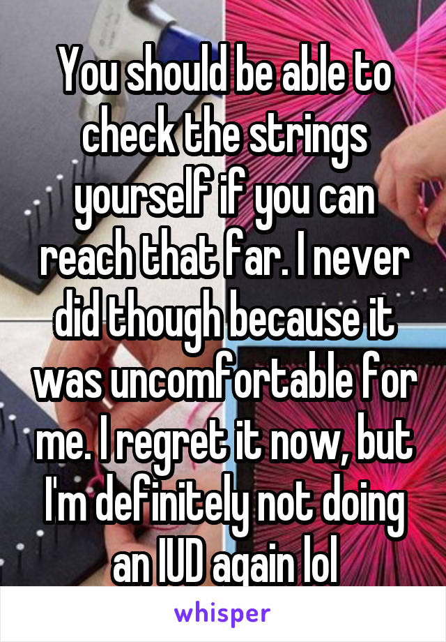 You should be able to check the strings yourself if you can reach that far. I never did though because it was uncomfortable for me. I regret it now, but I'm definitely not doing an IUD again lol