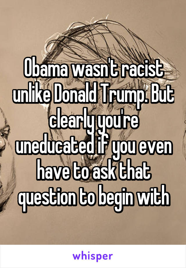 Obama wasn't racist unlike Donald Trump. But clearly you're uneducated if you even have to ask that question to begin with