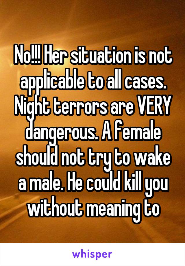 No!!! Her situation is not applicable to all cases. Night terrors are VERY dangerous. A female should not try to wake a male. He could kill you without meaning to