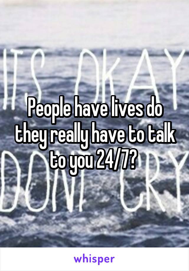 People have lives do they really have to talk to you 24/7? 