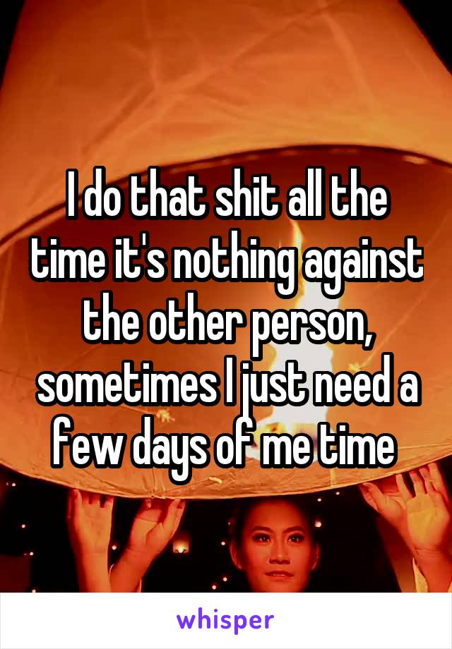 I do that shit all the time it's nothing against the other person, sometimes I just need a few days of me time 