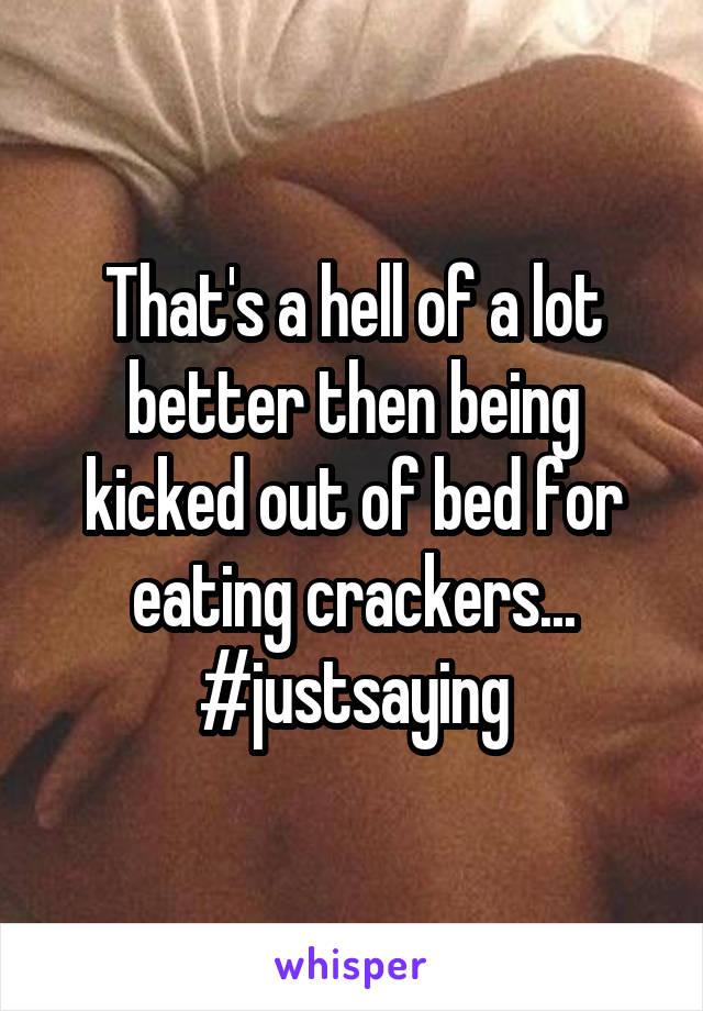 That's a hell of a lot better then being kicked out of bed for eating crackers... #justsaying