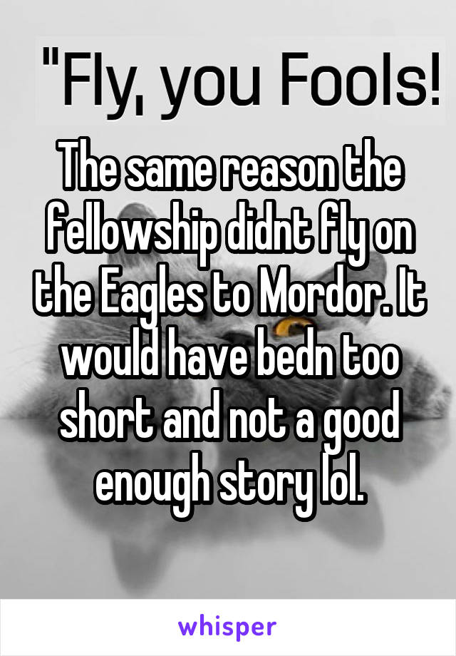 The same reason the fellowship didnt fly on the Eagles to Mordor. It would have bedn too short and not a good enough story lol.