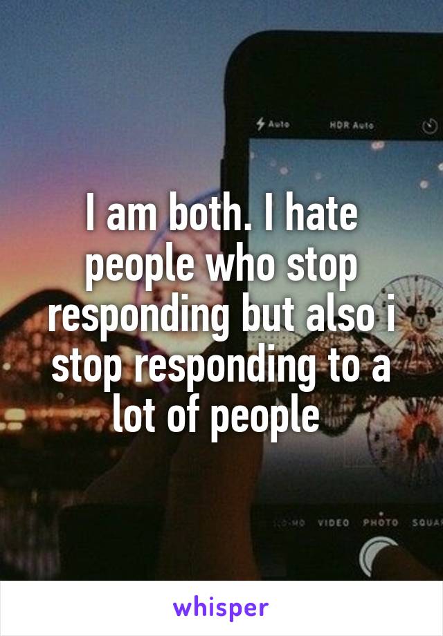 I am both. I hate people who stop responding but also i stop responding to a lot of people 