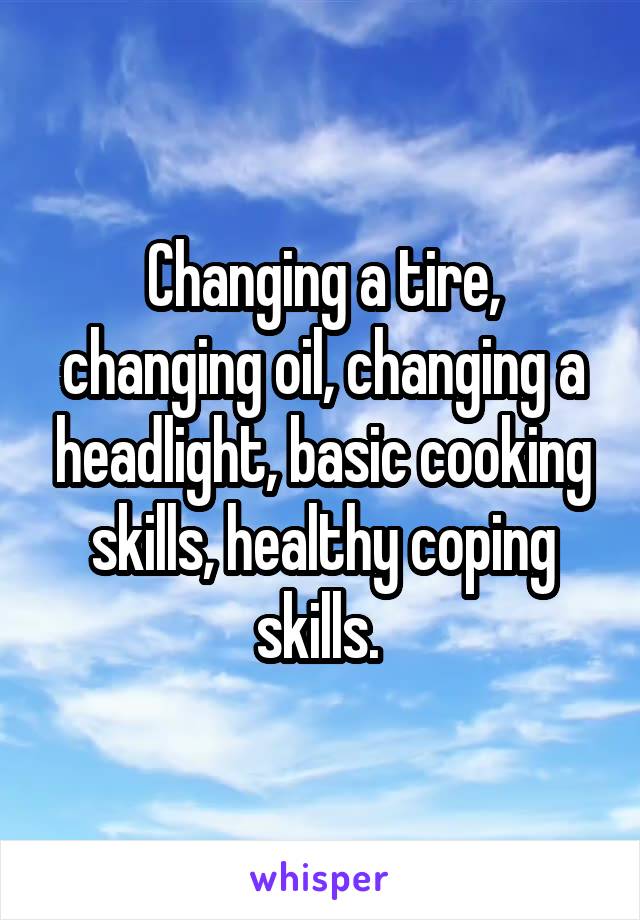 Changing a tire, changing oil, changing a headlight, basic cooking skills, healthy coping skills. 
