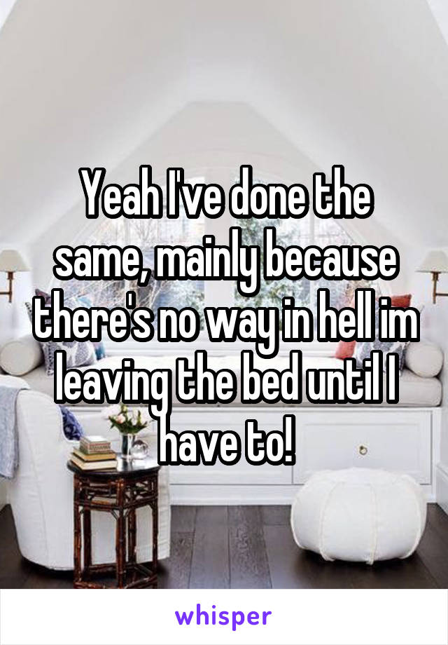 Yeah I've done the same, mainly because there's no way in hell im leaving the bed until I have to!