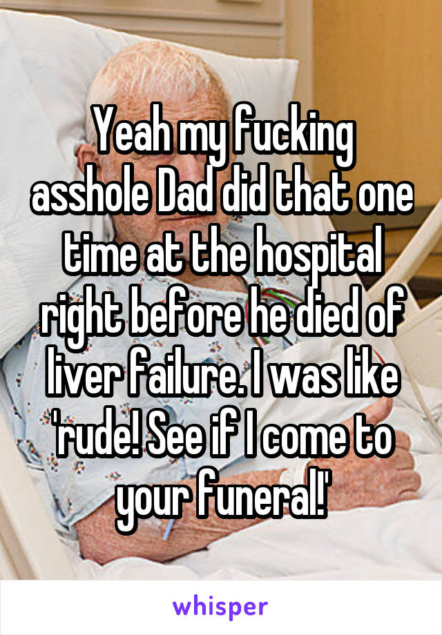 Yeah my fucking asshole Dad did that one time at the hospital right before he died of liver failure. I was like 'rude! See if I come to your funeral!'