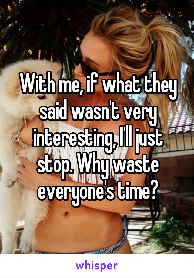 With me, if what they said wasn't very interesting, I'll just stop. Why waste everyone's time?