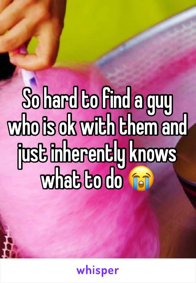 So hard to find a guy who is ok with them and just inherently knows what to do 😭