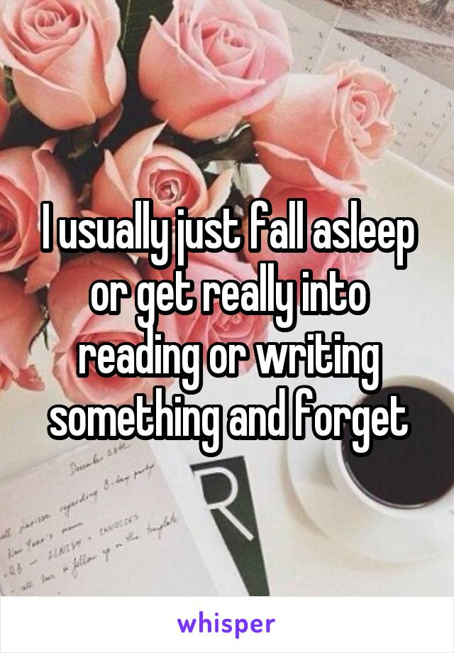 I usually just fall asleep or get really into reading or writing something and forget