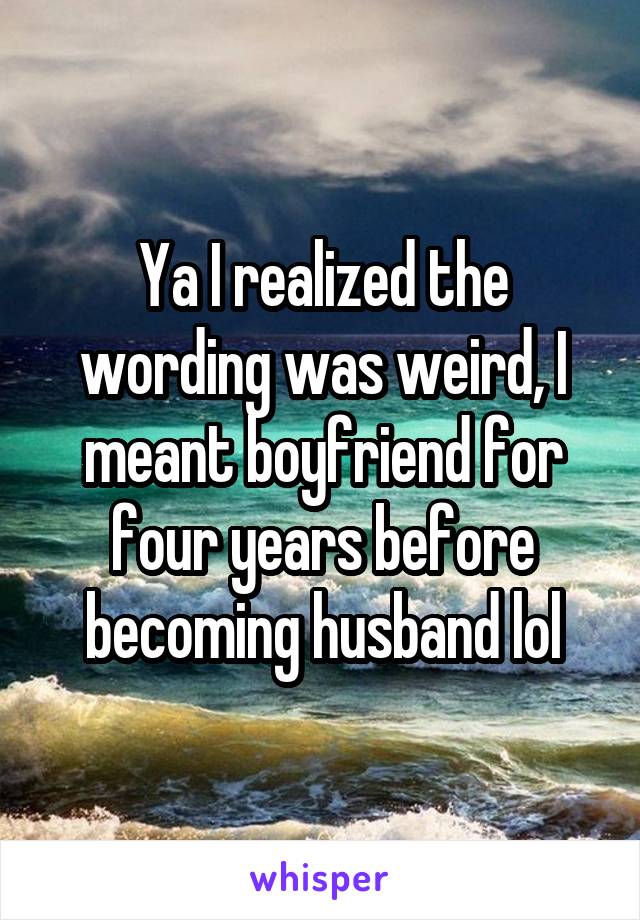 Ya I realized the wording was weird, I meant boyfriend for four years before becoming husband lol