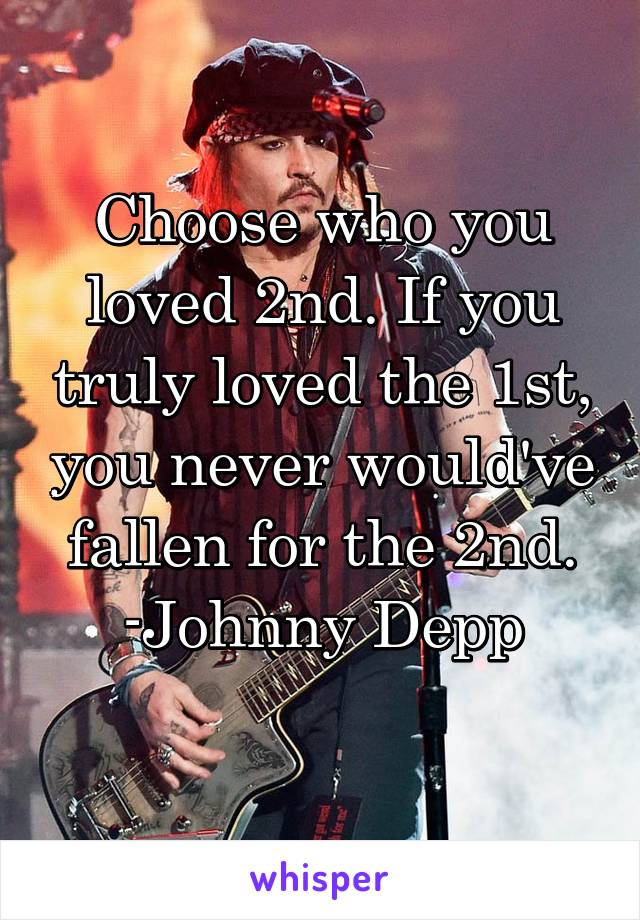 Choose who you loved 2nd. If you truly loved the 1st, you never would've fallen for the 2nd. -Johnny Depp
