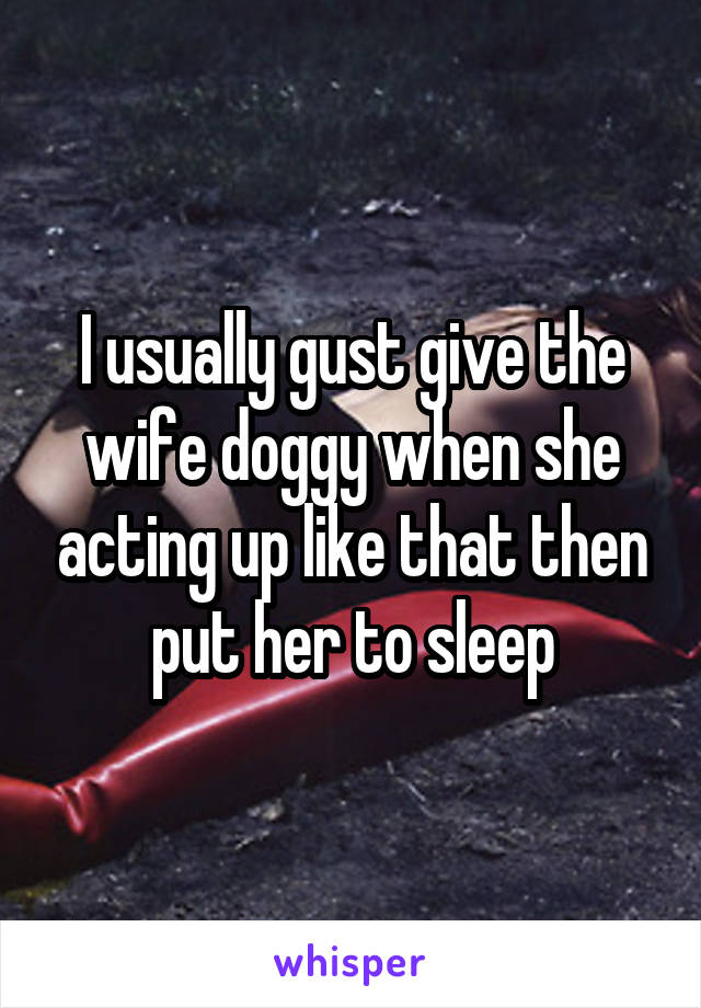 I usually gust give the wife doggy when she acting up like that then put her to sleep