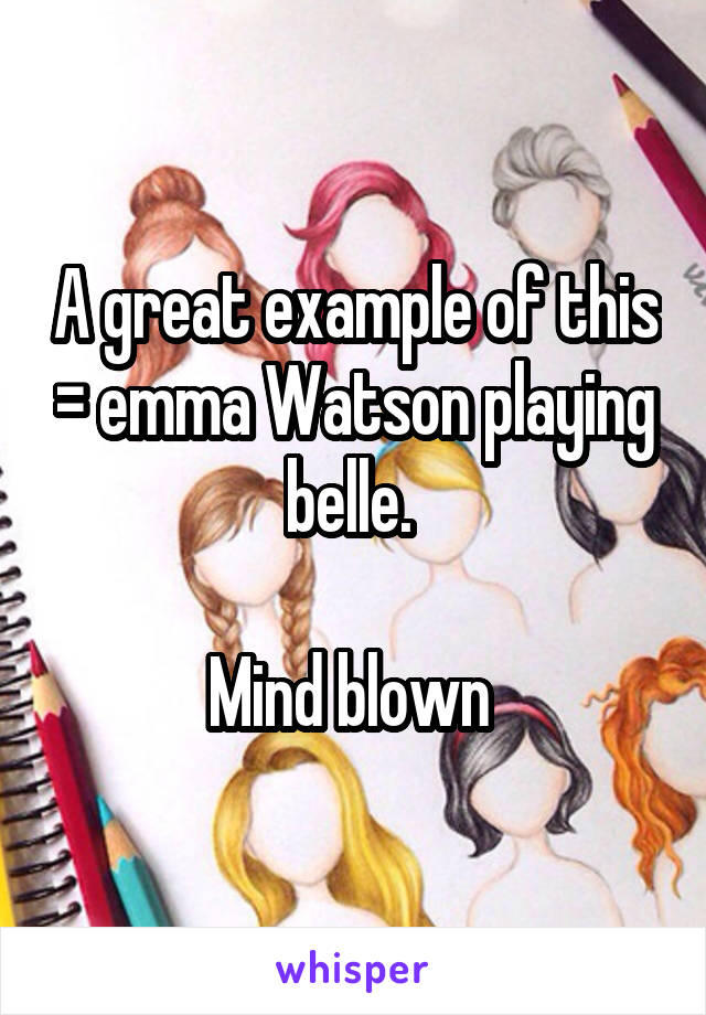 A great example of this = emma Watson playing belle. 

Mind blown 