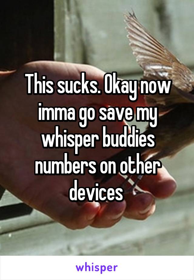 This sucks. Okay now imma go save my whisper buddies numbers on other devices 