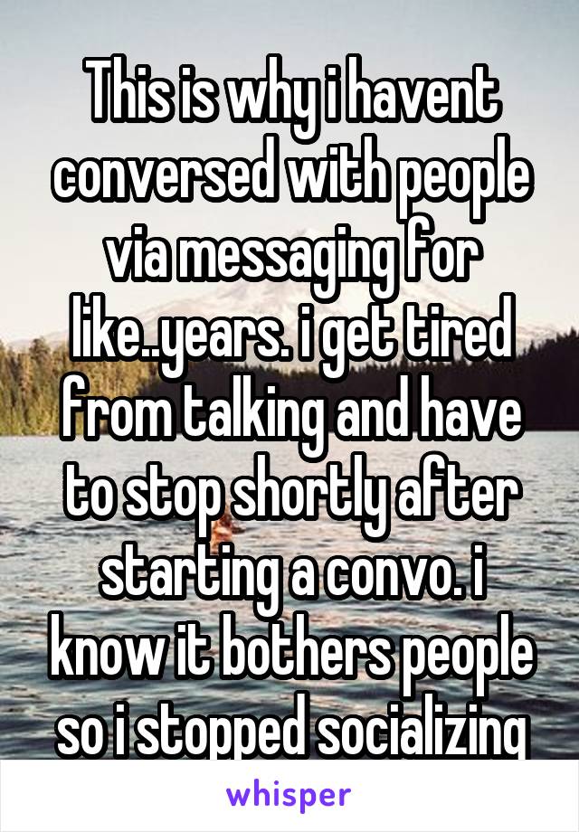 This is why i havent conversed with people via messaging for like..years. i get tired from talking and have to stop shortly after starting a convo. i know it bothers people so i stopped socializing