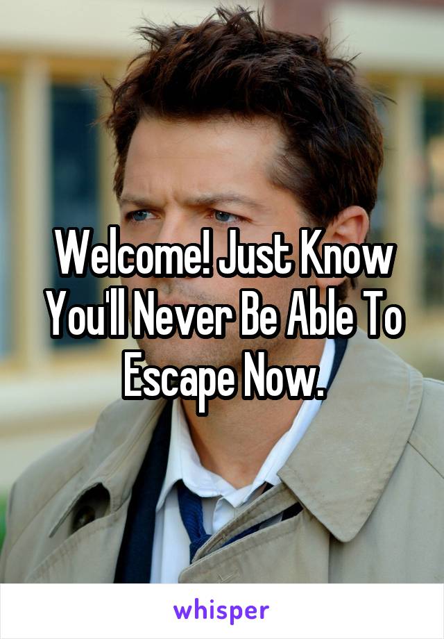 Welcome! Just Know You'll Never Be Able To Escape Now.