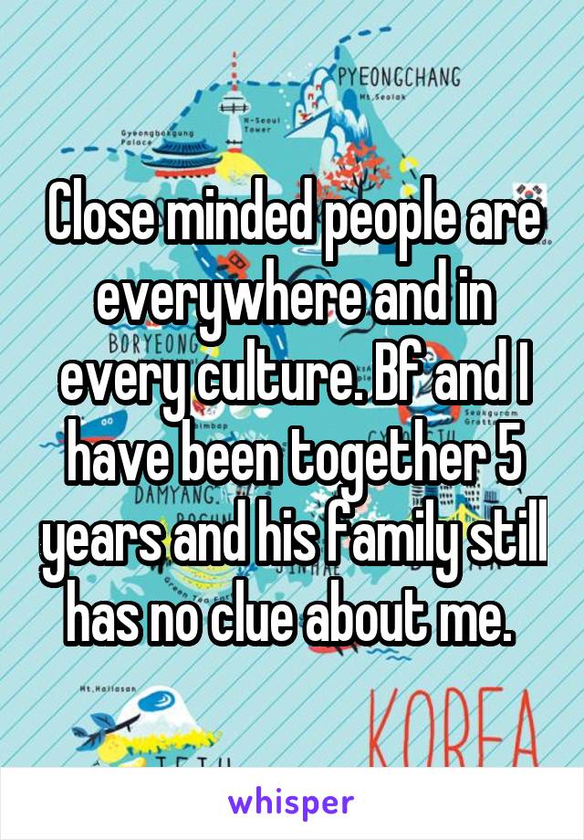 Close minded people are everywhere and in every culture. Bf and I have been together 5 years and his family still has no clue about me. 