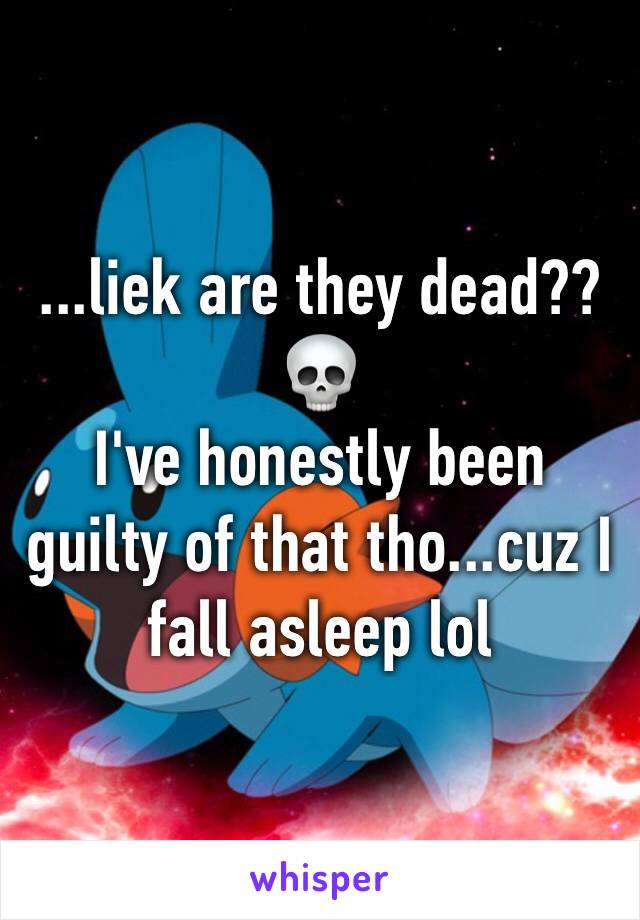 ...liek are they dead??💀 
I've honestly been guilty of that tho...cuz I fall asleep lol