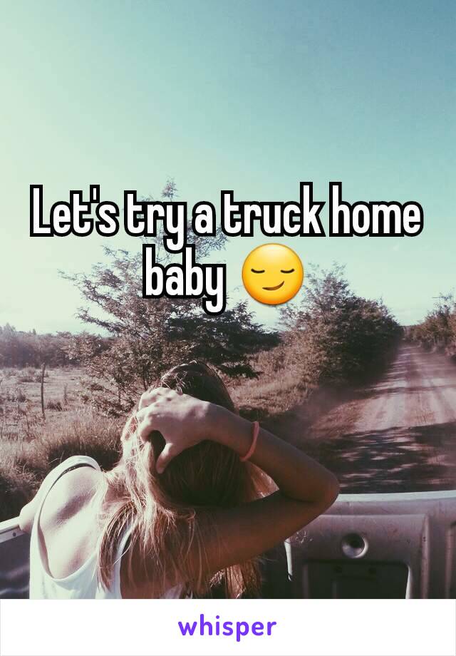 Let's try a truck home baby 😏