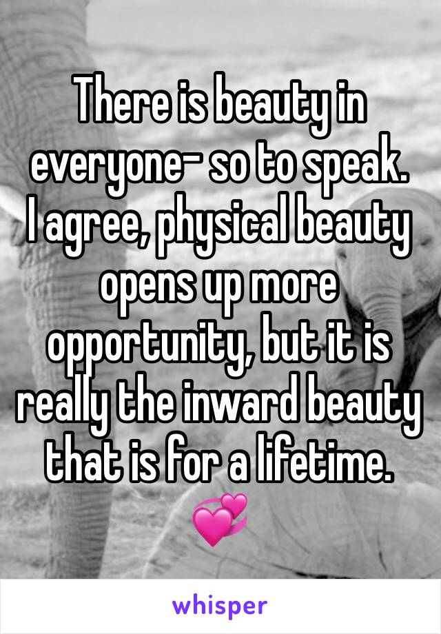 There is beauty in everyone- so to speak. 
I agree, physical beauty opens up more opportunity, but it is really the inward beauty that is for a lifetime. 
💞