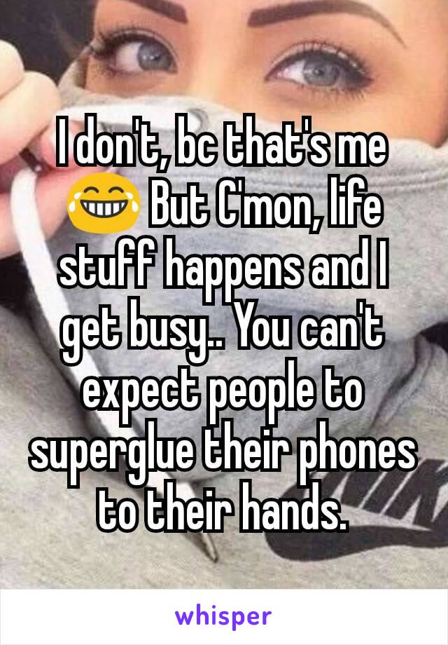 I don't, bc that's me😂 But C'mon, life stuff happens and I get busy.. You can't expect people to superglue their phones to their hands.