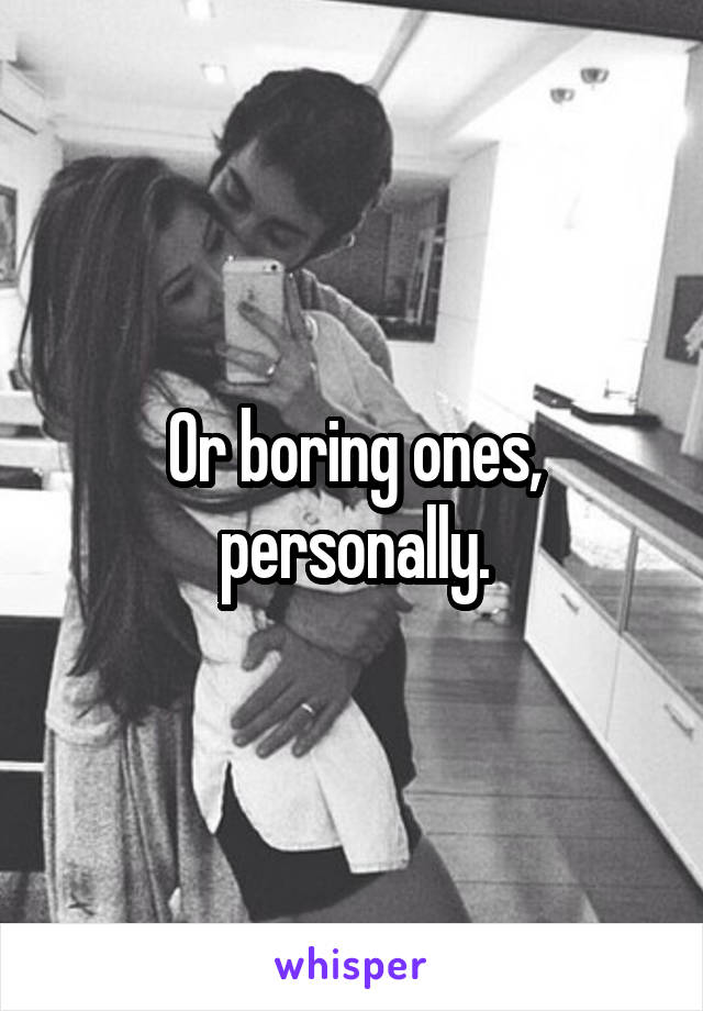 Or boring ones, personally.