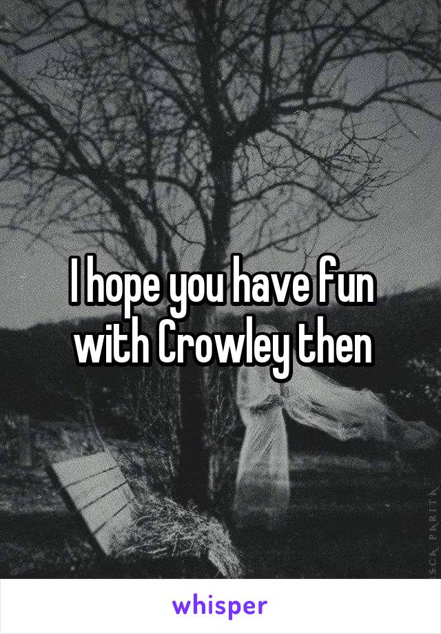 I hope you have fun with Crowley then
