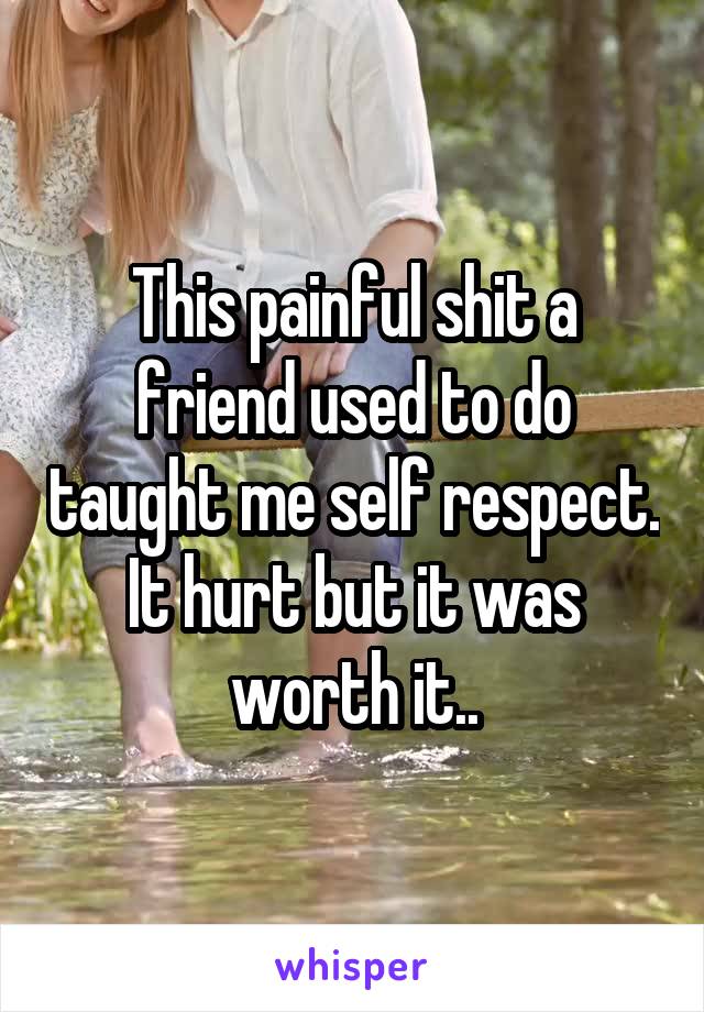 This painful shit a friend used to do taught me self respect. It hurt but it was worth it..