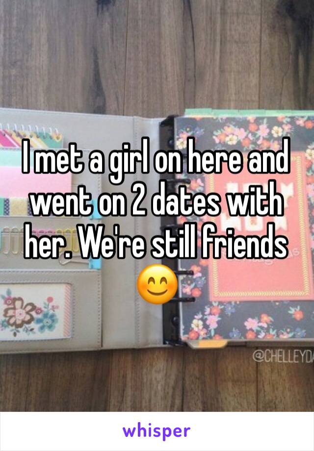 I met a girl on here and went on 2 dates with her. We're still friends 😊