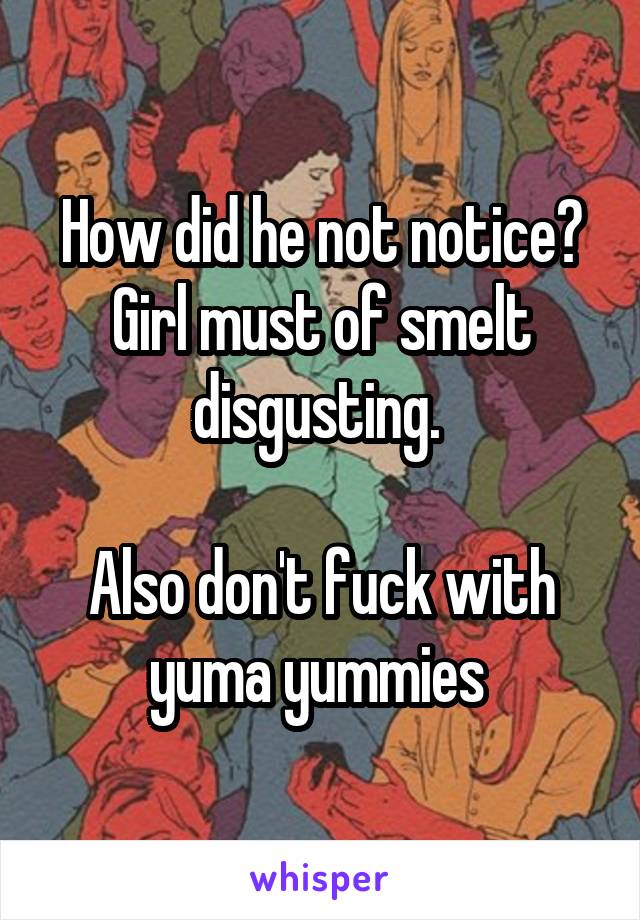 How did he not notice? Girl must of smelt disgusting. 

Also don't fuck with yuma yummies 