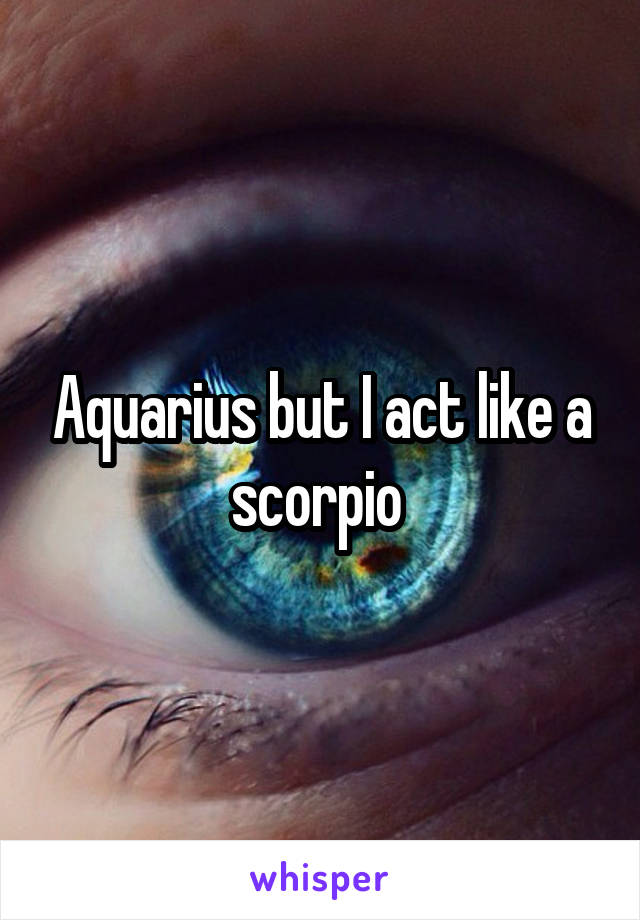 Aquarius but I act like a scorpio 
