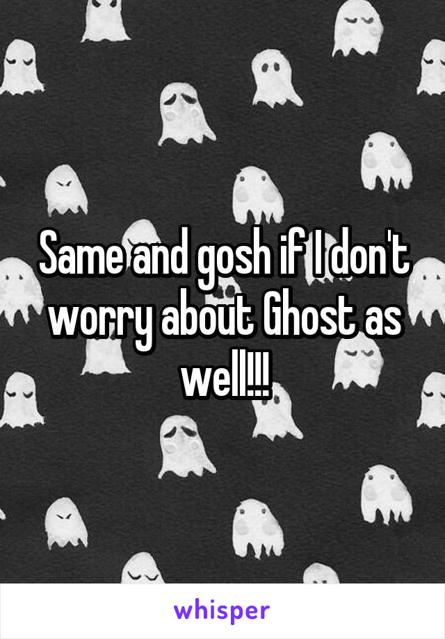 Same and gosh if I don't worry about Ghost as well!!!