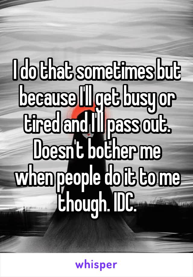 I do that sometimes but because I'll get busy or tired and I'll pass out. Doesn't bother me when people do it to me though. IDC.