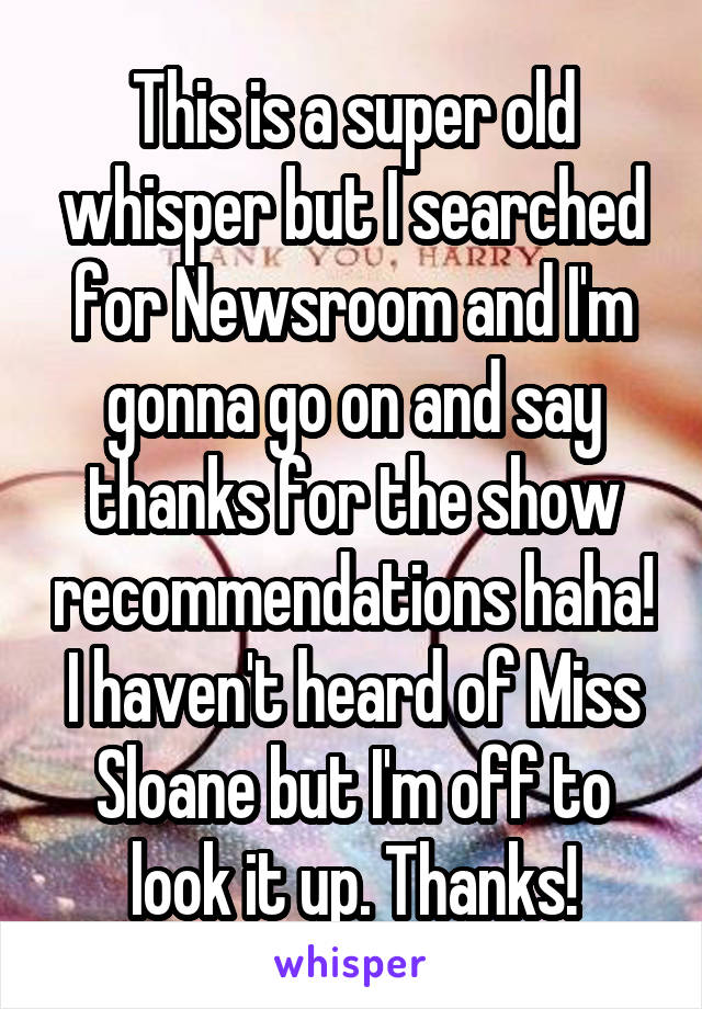 This is a super old whisper but I searched for Newsroom and I'm gonna go on and say thanks for the show recommendations haha! I haven't heard of Miss Sloane but I'm off to look it up. Thanks!