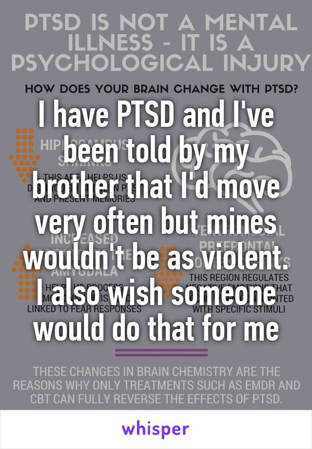 I have PTSD and I've been told by my brother that I'd move very often but mines wouldn't be as violent. I also wish someone would do that for me