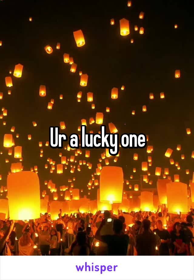 Ur a lucky one