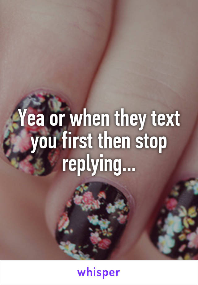 Yea or when they text you first then stop replying...