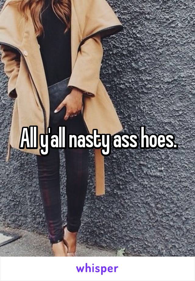 All y'all nasty ass hoes.